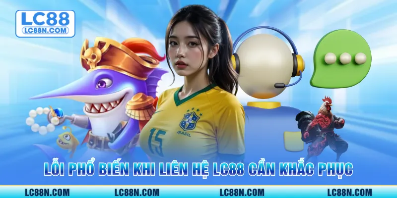 Lỗi phổ biến khi liên hệ LC88 cần khắc phục