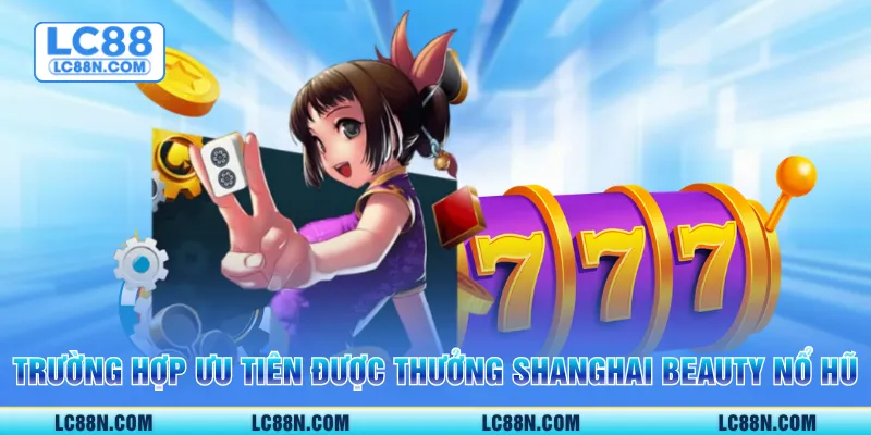 Trường hợp được ưu tiên nhận thưởng tại game Shanghai Beauty Nổ hũ