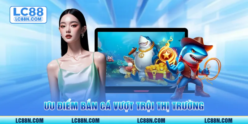 Ưu điểm bắn cá vượt trội thị trường